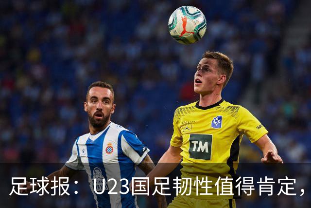 足球报：U23国足韧性值得肯定，吴曦撑起中场张玉宁支点作用明显